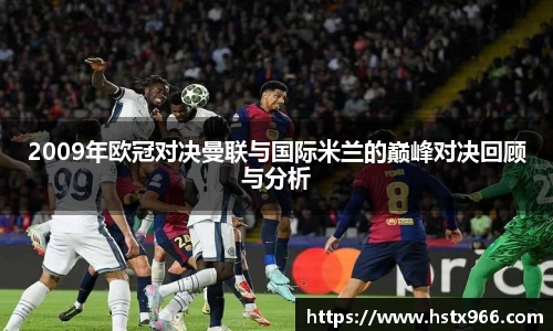 2009年欧冠对决曼联与国际米兰的巅峰对决回顾与分析