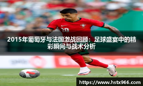 2015年葡萄牙与法国激战回顾：足球盛宴中的精彩瞬间与战术分析
