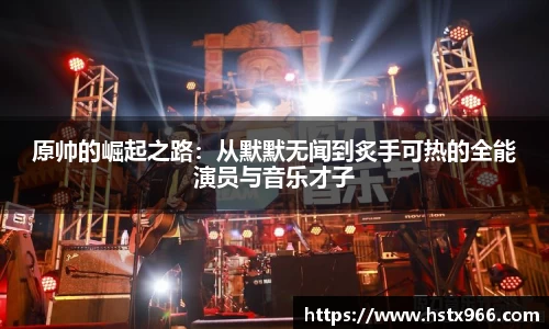 原帅的崛起之路:从默默无闻到炙手可热的全能演员与音乐才子